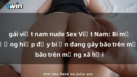 gái việt nam nude Sex Việt Nam: Bí mật về vụ cưỡng hiếp đầy bí ẩn đang gây bão trên mạng xã hội