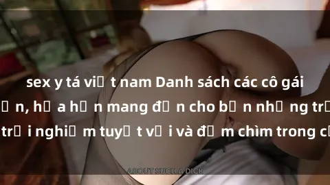 sex y tá việt nam Danh sách các cô gái gọi Việt Nam hấp dẫn, hứa hẹn mang đến cho bạn những trải nghiệm tuyệt vời và đắm chìm trong cảm xúc tuyệt vời.