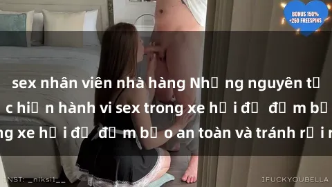 sex nhân viên nhà hàng Những nguyên tắc cần nhớ khi thực hiện hành vi sex trong xe hơi để đảm bảo an toàn và tránh rủi ro.