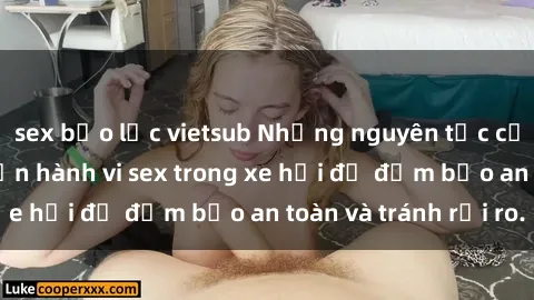 sex bạo lực vietsub Những nguyên tắc cần nhớ khi thực hiện hành vi sex trong xe hơi để đảm bảo an toàn và tránh rủi ro.
