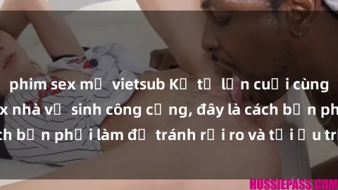phim sex mỹ vietsub Kể từ lần cuối cùng bạn thực hành sex nhà vệ sinh công cộng, đây là cách bạn phải làm để tránh rủi ro và tối ưu trải nghiệm.