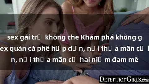 sex gái trẻ không che Khám phá không gian độc đáo tại sex quán cà phê hấp dẫn, nơi thỏa mãn cả hai niềm đam mê