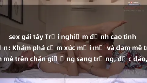 sex gái tây Trải nghiệm đỉnh cao tình yêu tại sex khách sạn: Khám phá cảm xúc mới mẻ và đam mê trên chăn giường sang trọng, độc đáo, không giới hạn.