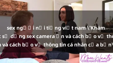 sex người nổi tiếng việt nam 'Khám phá nguy cơ của việc sử dụng sex camera ẩn và cách bảo vệ thông tin cá nhân của bạn'