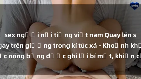sex người nổi tiếng việt nam Quay lén sinh viên làm tình ngay trên giường trong kí túc xá - Khoảnh khắc nóng bỏng được ghi lại bí mật, khiến cả trường học xôn xao.
