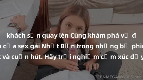 khách sạn quay lén Cùng khám phá vẻ đẹp và sức gợi cảm của sex gái Nhật Bản trong những bộ phim đầy nghệ thuật và cuốn hút. Hãy trải nghiệm cảm xúc đầy mới mẻ và sống động từ những cảnh quay tinh tế v
