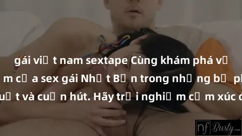 gái việt nam sextape Cùng khám phá vẻ đẹp và sức gợi cảm của sex gái Nhật Bản trong những bộ phim đầy nghệ thuật và cuốn hút. Hãy trải nghiệm cảm xúc đầy mới mẻ và sống động từ những cảnh quay tinh tế