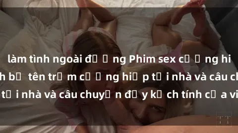 làm tình ngoài đường Phim sex cưỡng hiếp vietsub: Nữ sinh bị tên trộm cưỡng hiếp tại nhà và câu chuyện đầy kịch tính của vietsub