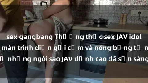 sex gangbang Thưởng thức sex JAV idol miễn phí: Những màn trình diễn gợi cảm và nóng bỏng từ những ngôi sao JAV đỉnh cao đã sẵn sàng để bạn khám phá.