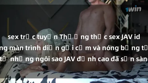 sex trực tuyến Thưởng thức sex JAV idol miễn phí: Những màn trình diễn gợi cảm và nóng bỏng từ những ngôi sao JAV đỉnh cao đã sẵn sàng để bạn khám phá.