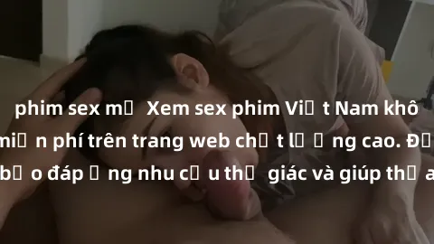 phim sex mỹ Xem sex phim Việt Nam không che hoàn toàn miễn phí trên trang web chất lượng cao. Đảm bảo đáp ứng nhu cầu thị giác và giúp thỏa mãn mong muốn của bạn.