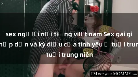 sex người nổi tiếng việt nam Sex gái già: Sự hấp dẫn và kỳ diệu của tình yêu ở tuổi trung niên