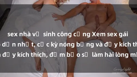 sex nhà vệ sinh công cộng Xem sex gái trẻ không che hấp dẫn nhất, cực kỳ nóng bỏng và đầy kích thích, đảm bảo sẽ làm hài lòng mọi người!