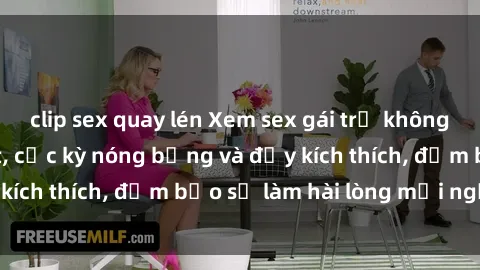 clip sex quay lén Xem sex gái trẻ không che hấp dẫn nhất, cực kỳ nóng bỏng và đầy kích thích, đảm bảo sẽ làm hài lòng mọi người!