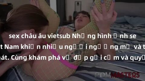 sex châu âu vietsub Những hình ảnh sex gái sinh viên Việt Nam khiến nhiều người ngưỡng mộ và thèm khát. Cùng khám phá vẻ đẹp gợi cảm và quyến rũ của những cô gái trẻ này.