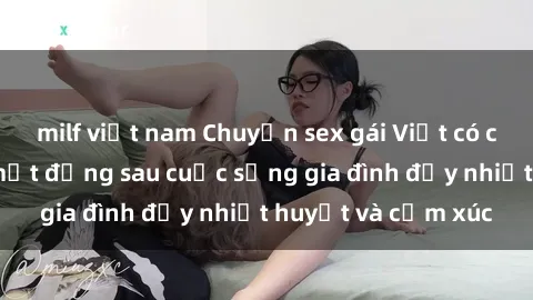 milf việt nam Chuyện sex gái Việt có chồng: Những bí mật đằng sau cuộc sống gia đình đầy nhiệt huyết và cảm xúc