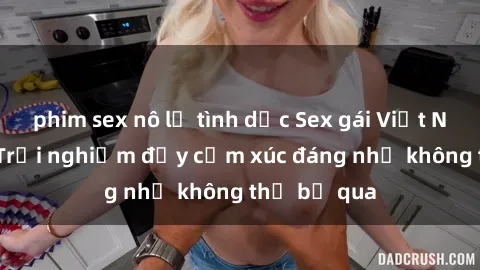 phim sex nô lệ tình dục Sex gái Việt Nam có con: Trải nghiệm đầy cảm xúc đáng nhớ không thể bỏ qua