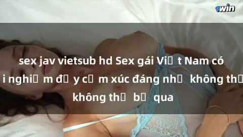 sex jav vietsub hd Sex gái Việt Nam có con: Trải nghiệm đầy cảm xúc đáng nhớ không thể bỏ qua