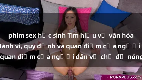 phim sex học sinh Tìm hiểu về văn hóa sex ở Việt Nam: Hành vi, quy định và quan điểm của người dân về chủ đề nóng