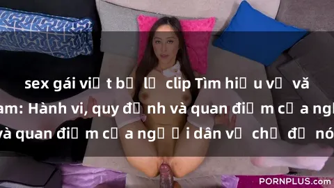 sex gái việt bị lộ clip Tìm hiểu về văn hóa sex ở Việt Nam: Hành vi, quy định và quan điểm của người dân về chủ đề nóng