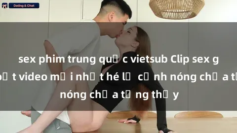 sex phim trung quốc vietsub Clip sex gây sốc: Loạt video mới nhất hé lộ cảnh nóng chưa từng thấy