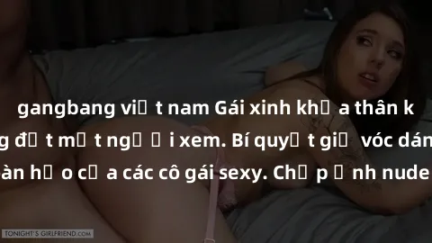 gangbang việt nam Gái xinh khỏa thân khoe dáng nóng bỏng đốt mắt người xem. Bí quyết giữ vóc dáng hoàn hảo của các cô gái sexy. Chụp ảnh nude tự tin không sợ lộ hàng.