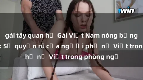 gái tây quan hệ Gái Việt Nam nóng bỏng khi làm tình: Sự quyến rũ của người phụ nữ Việt trong phòng ngủ
