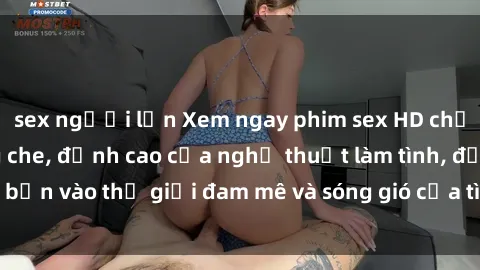 sex người lớn Xem ngay phim sex HD chất lượng cao không che, đỉnh cao của nghệ thuật làm tình, đưa bạn vào thế giới đam mê và sóng gió của tình yêu không giới hạn.