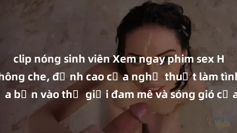 clip nóng sinh viên Xem ngay phim sex HD chất lượng cao không che, đỉnh cao của nghệ thuật làm tình, đưa bạn vào thế giới đam mê và sóng gió của tình yêu không giới hạn.