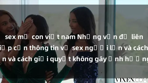 sex mẹ con việt nam Những vấn đề liên quan đến việc tiếp cận thông tin về sex người lớn và cách giải quyết không gây ảnh hưởng đến trẻ em