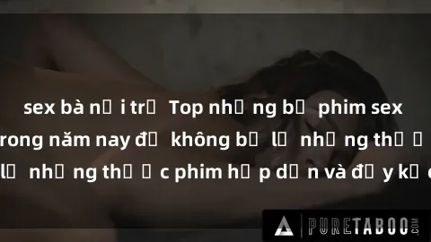 sex bà nội trợ Top những bộ phim sex hay nhất nên xem trong năm nay để không bỏ lỡ những thước phim hấp dẫn và đầy kịch tính.