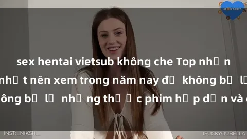 sex hentai vietsub không che Top những bộ phim sex hay nhất nên xem trong năm nay để không bỏ lỡ những thước phim hấp dẫn và đầy kịch tính.