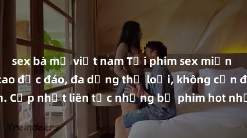 sex bà mẹ việt nam Tải phim sex miễn phí chất lượng cao độc đáo, đa dạng thể loại, không cần đăng ký tài khoản. Cập nhật liên tục những bộ phim hot nhất trên thị trường. Sự lựa chọn hàng đầu cho người