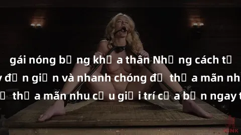 gái nóng bỏng khỏa thân Những cách tải phim sex về máy đơn giản và nhanh chóng để thỏa mãn nhu cầu giải trí của bạn ngay tại nhà