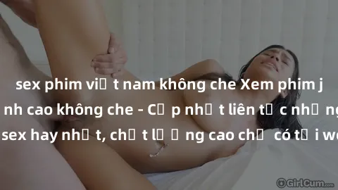 sex phim việt nam không che Xem phim jav hd miễn phí đỉnh cao không che - Cập nhật liên tục những bộ phim sex hay nhất, chất lượng cao chỉ có tại website chuyên nghiệp hàng đầu.