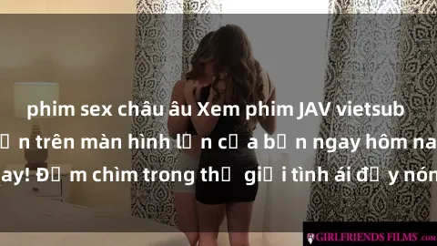 phim sex châu âu Xem phim JAV vietsub mới nhất và hấp dẫn trên màn hình lớn của bạn ngay hôm nay! Đắm chìm trong thế giới tình ái đầy nóng bỏng và kích thích.