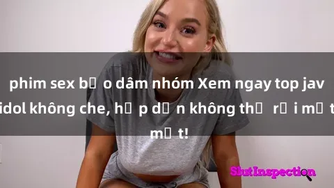 phim sex bạo dâm nhóm Xem ngay top jav idol không che, hấp dẫn không thể rời mắt!