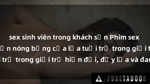 sex sinh viên trong khách sạn Phim sex sinh viên: Câu chuyện nóng bỏng của lứa tuổi trẻ trong giới trẻ hiện đại, đầy lửa và đam mê
