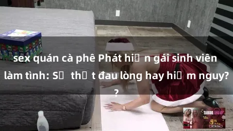 sex quán cà phê Phát hiện gái sinh viên làm tình: Sự thật đau lòng hay hiểm nguy?