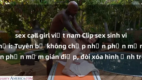 sex call girl việt nam Clip sex sinh viên gây sốt mạng xã hội: Tuyên bố không chấp nhận phần mềm gián điệp, đòi xóa hình ảnh trên internet