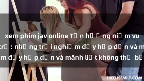 xem phim jav online Tận hưởng niềm vui của sex với gái trẻ: những trải nghiệm đầy hấp dẫn và mãnh liệt không thể bỏ lỡ