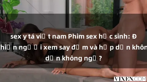sex y tá việt nam Phim sex học sinh: Điều gì khiến người xem say đắm và hấp dẫn không ngờ?
