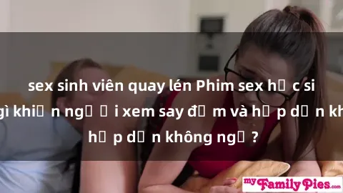 sex sinh viên quay lén Phim sex học sinh: Điều gì khiến người xem say đắm và hấp dẫn không ngờ?