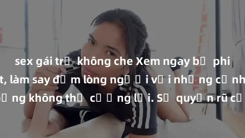 sex gái trẻ không che Xem ngay bộ phim sex milf hot nhất, làm say đắm lòng người với những cảnh nóng bỏng không thể cưỡng lại. Sự quyến rũ của MILF sẽ khiến bạn mãnh liệt!