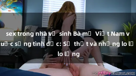 sex trong nhà vệ sinh Bà mẹ Việt Nam và cuộc sống tình dục: Sự thật và những lo lắng