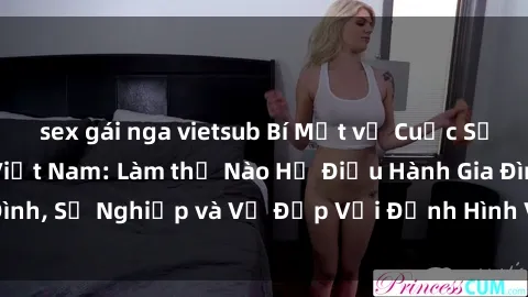 sex gái nga vietsub Bí Mật về Cuộc Sống Của Các MILF Việt Nam: Làm thế Nào Họ Điều Hành Gia Đình, Sự Nghiệp và Vẻ Đẹp Với Định Hình Văn Hóa Đương Đại