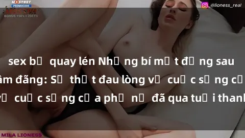 sex bị quay lén Những bí mật đằng sau vẻ ngoài gái già dâm đãng: Sự thật đau lòng về cuộc sống của phụ nữ đã qua tuổi thanh xuân