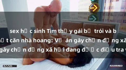 sex học sinh Tìm thấy gái bị trói và bị hiếp dâm trong một căn nhà hoang: Vụ án gây chấn động xã hội đang được điều tra vào.