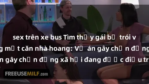sex trên xe bus Tìm thấy gái bị trói và bị hiếp dâm trong một căn nhà hoang: Vụ án gây chấn động xã hội đang được điều tra vào.