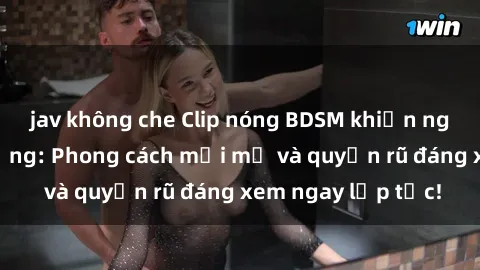 jav không che Clip nóng BDSM khiến người xem phát cuồng: Phong cách mới mẻ và quyến rũ đáng xem ngay lập tức!